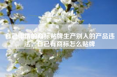 自己申请的商标贴牌生产别人的产品违法，自己有商标怎么贴牌