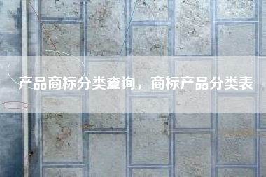 产品商标分类查询，商标产品分类表