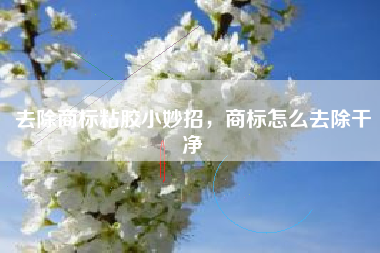 去除商标粘胶小妙招，商标怎么去除干净
