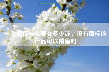 一个商标一年要交多少钱，没有商标的产品可以销售吗