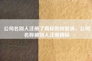 公司名别人注册了商标如何起诉,公司名称被别人注册商标 公司名别人注册了商标如何起诉,公司名称被别人注册商标