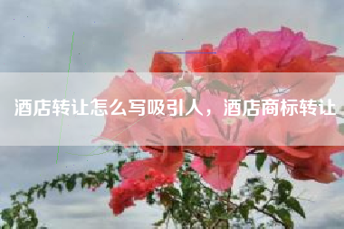酒店转让怎么写吸引人，酒店商标转让