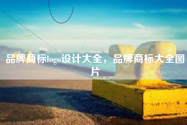 品牌商标logo设计大全，品牌商标大全图片