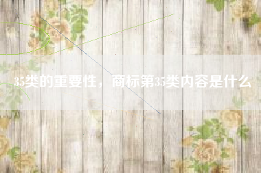 35类的重要性，商标第35类内容是什么