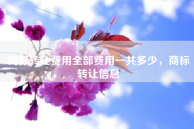 商标转让费用全部费用一共多少，商标转让信息