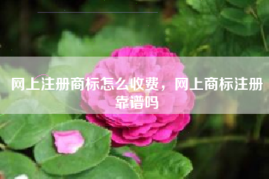 网上注册商标怎么收费,网上商标注册靠谱吗 网上注册商标怎么收费,网上商标注册靠谱吗