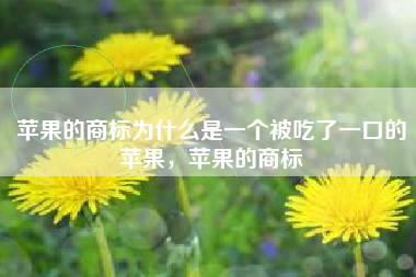 苹果的商标为什么是一个被吃了一口的苹果，苹果的商标