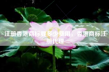 注册香港商标要多少费用，香港商标注册代理