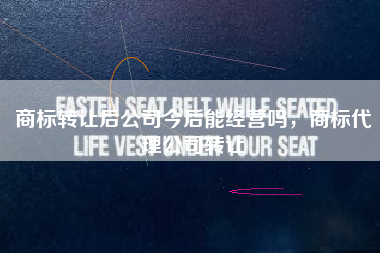 商标转让后公司今后能经营吗，商标代理公司转让