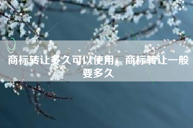 商标转让多久可以使用，商标转让一般要多久