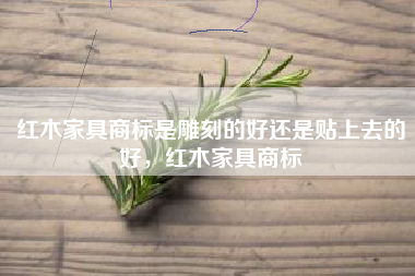 红木家具商标是雕刻的好还是贴上去的好，红木家具商标