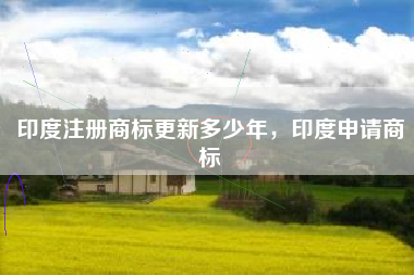 印度注册商标更新多少年，印度申请商标