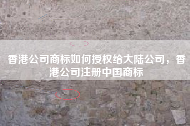 香港公司商标如何授权给大陆公司,香港公司注册中国商标 香港公司商标如何授权给大陆公司,香港公司注册中国商标