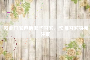 欧洲国家包括哪些国家,欧洲国家商标注册 欧洲国家包括哪些国家,欧洲国家商标注册