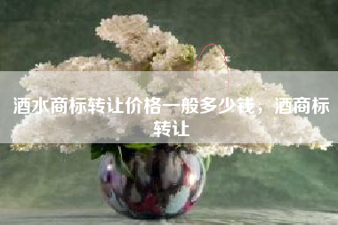 酒水商标转让价格一般多少钱，酒商标转让