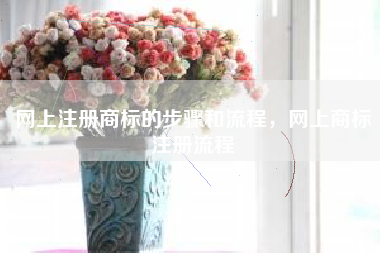 网上注册商标的步骤和流程，网上商标注册流程