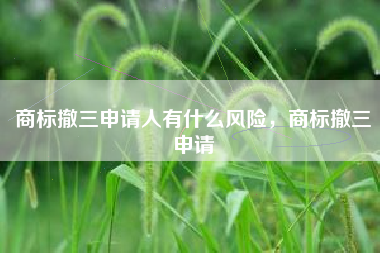 商标撤三申请人有什么风险，商标撤三申请
