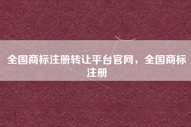 全国商标注册转让平台官网,全国商标注册 全国商标注册转让平台官网,全国商标注册