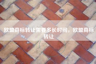 欧盟商标转让需要多长时间，欧盟商标转让