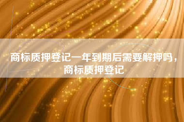 商标质押登记一年到期后需要解押吗，商标质押登记
