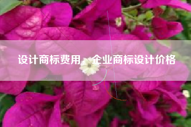设计商标费用，企业商标设计价格