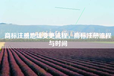 商标注册地址变更流程，商标注册流程与时间