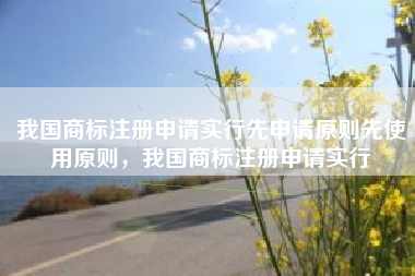 我国商标注册申请实行先申请原则先使用原则，我国商标注册申请实行