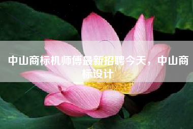 中山商标机师傅最新招聘今天，中山商标设计