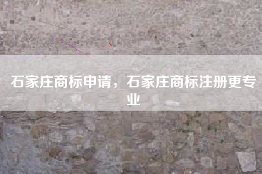 石家庄商标申请，石家庄商标注册更专业