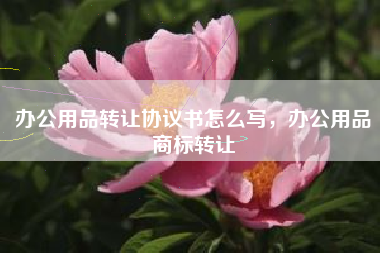 办公用品转让协议书怎么写，办公用品商标转让