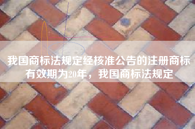 我国商标法规定经核准公告的注册商标有效期为20年，我国商标法规定
