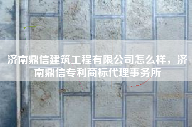 济南鼎信建筑工程有限公司怎么样，济南鼎信专利商标代理事务所