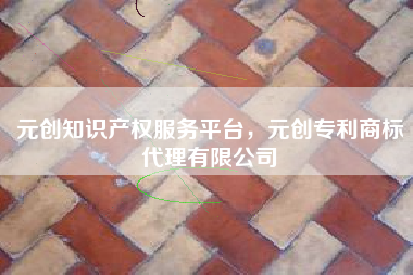 元创知识产权服务平台，元创专利商标代理有限公司