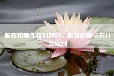 版权和著作权的区别，版权和商标有什么区别