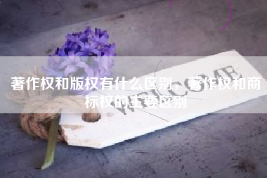 著作权和版权有什么区别，著作权和商标权的主要区别