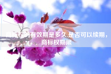 商标权的有效期是多久,是否可以续期，商标权期限