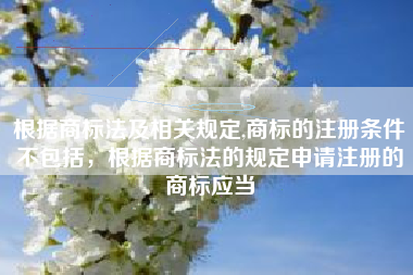 根据商标法及相关规定,商标的注册条件不包括，根据商标法的规定申请注册的商标应当
