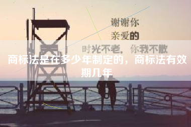 商标法是在多少年制定的，商标法有效期几年
