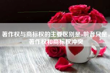 著作权与商标权的主要区别是a前者只是，著作权和商标权冲突
