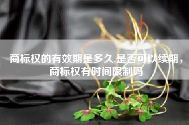 商标权的有效期是多久,是否可以续期，商标权有时间限制吗