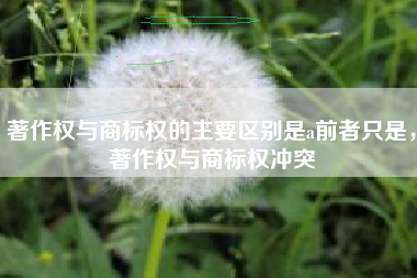 著作权与商标权的主要区别是a前者只是，著作权与商标权冲突