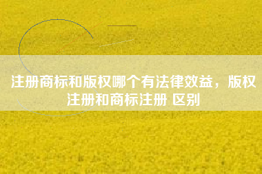 注册商标和版权哪个有法律效益，版权注册和商标注册 区别