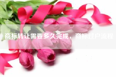 商标转让需要多久完成，商标过户流程