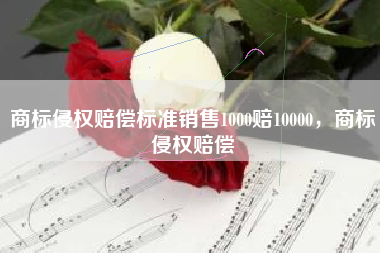 商标侵权赔偿标准销售1000赔10000，商标侵权赔偿