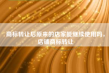 商标转让后原来的店家能继续使用吗，店铺商标转让