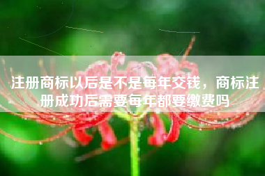 注册商标以后是不是每年交钱，商标注册成功后需要每年都要缴费吗