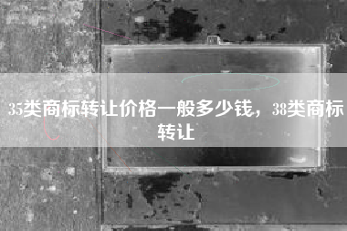 35类商标转让价格一般多少钱，38类商标转让