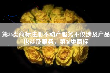 第36类商标注册不动产服务不仅涉及产品也涉及服务，第36类商标