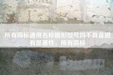 所有商标通用名称图形型号均不具备固有显著性，所有商标