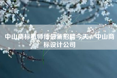 中山商标机师傅最新招聘今天，中山商标设计公司